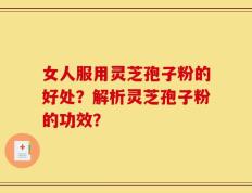 女人服用灵芝孢子粉的好处？解析灵芝孢子粉的功效？