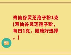 寿仙谷灵芝孢子粉1克(寿仙谷灵芝孢子粉，每日1克，健康好选择。)