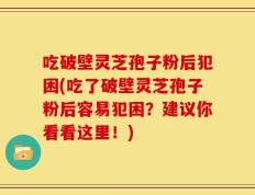 吃破壁灵芝孢子粉后犯困(吃了破壁灵芝孢子粉后容易犯困？建议你看看这里！)