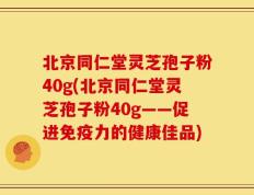 北京同仁堂灵芝孢子粉40g(北京同仁堂灵芝孢子粉40g——促进免疫力的健康佳品)