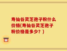 寿仙谷灵芝孢子粉什么价格(寿仙谷灵芝孢子粉价格是多少？)
