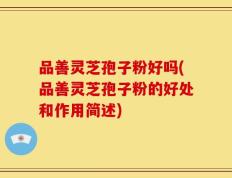 品善灵芝孢子粉好吗(品善灵芝孢子粉的好处和作用简述)