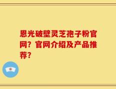 恩光破壁灵芝孢子粉官网？官网介绍及产品推荐？