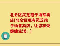北仑区灵芝孢子油专卖店(北仑区现有灵芝孢子油售卖店，让您享受健康生活！)