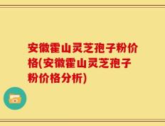 安徽霍山灵芝孢子粉价格(安徽霍山灵芝孢子粉价格分析)