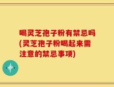 喝灵芝孢子粉有禁忌吗(灵芝孢子粉喝起来需注意的禁忌事项)