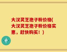 大汉灵芝孢子粉价格(大汉灵芝孢子粉价格实惠，赶快购买！)
