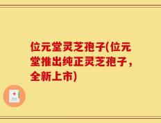 位元堂灵芝孢子(位元堂推出纯正灵芝孢子，全新上市)