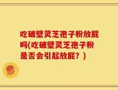 吃破壁灵芝孢子粉放屁吗(吃破壁灵芝孢子粉是否会引起放屁？)