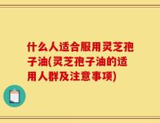 什么人适合服用灵芝孢子油(灵芝孢子油的适用人群及注意事项)