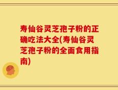 寿仙谷灵芝孢子粉的正确吃法大全(寿仙谷灵芝孢子粉的全面食用指南)