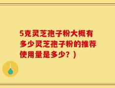 5克灵芝孢子粉大概有多少灵芝孢子粉的推荐使用量是多少？)