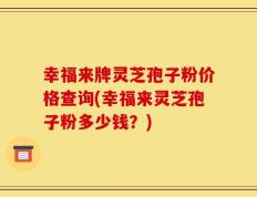 幸福来牌灵芝孢子粉价格查询(幸福来灵芝孢子粉多少钱？)