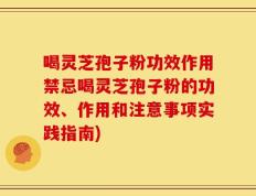 喝灵芝孢子粉功效作用禁忌喝灵芝孢子粉的功效、作用和注意事项实践指南)