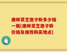 康婷灵芝孢子粉多少钱一瓶(康婷灵芝孢子粉价格及推荐购买地点)