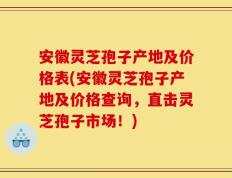 安徽灵芝孢子产地及价格表(安徽灵芝孢子产地及价格查询，直击灵芝孢子市场！)