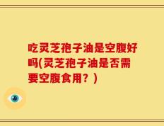 吃灵芝孢子油是空腹好吗(灵芝孢子油是否需要空腹食用？)
