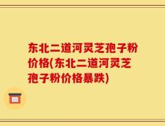 东北二道河灵芝孢子粉价格(东北二道河灵芝孢子粉价格暴跌)