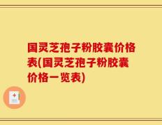 国灵芝孢子粉胶囊价格表(国灵芝孢子粉胶囊价格一览表)