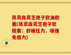 凤灵森灵芝孢子软油胶囊(凤灵森灵芝孢子软胶囊：舒缓压力、增强免疫力)