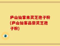 庐山仙客来灵芝孢子粉(庐山仙客品尝灵芝孢子粉)