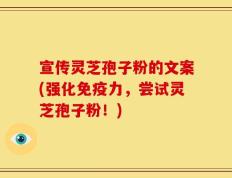 宣传灵芝孢子粉的文案(强化免疫力，尝试灵芝孢子粉！)