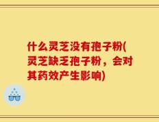 什么灵芝没有孢子粉(灵芝缺乏孢子粉，会对其药效产生影响)