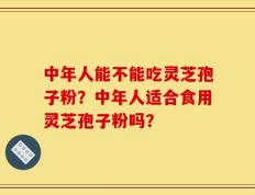 中年人能不能吃灵芝孢子粉？中年人适合食用灵芝孢子粉吗？