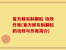 复方鲜石斛颗粒 功效作用(复方鲜石斛颗粒的功效与作用简介)