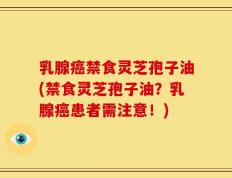 乳腺癌禁食灵芝孢子油(禁食灵芝孢子油？乳腺癌患者需注意！)