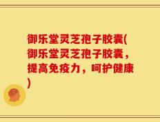 御乐堂灵芝孢子胶囊(御乐堂灵芝孢子胶囊，提高免疫力，呵护健康)