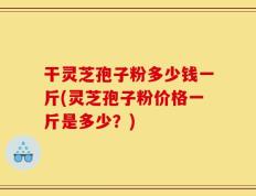 干灵芝孢子粉多少钱一斤(灵芝孢子粉价格一斤是多少？)