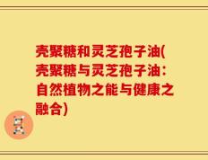 壳聚糖和灵芝孢子油(壳聚糖与灵芝孢子油：自然植物之能与健康之融合)
