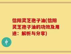 信阳灵芝孢子油(信阳灵芝孢子油的功效及用途：解析与分享)