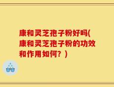 康和灵芝孢子粉好吗(康和灵芝孢子粉的功效和作用如何？)