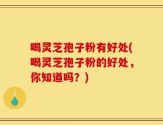喝灵芝孢子粉有好处(喝灵芝孢子粉的好处，你知道吗？)