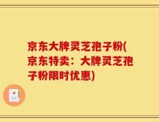 京东大牌灵芝孢子粉(京东特卖：大牌灵芝孢子粉限时优惠)
