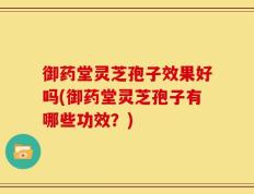 御药堂灵芝孢子效果好吗(御药堂灵芝孢子有哪些功效？)