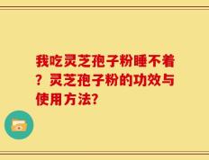 我吃灵芝孢子粉睡不着？灵芝孢子粉的功效与使用方法？
