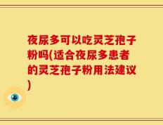 夜尿多可以吃灵芝孢子粉吗(适合夜尿多患者的灵芝孢子粉用法建议)