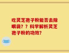 吃灵芝孢子粉能否去除眼袋？？科学解析灵芝孢子粉的功效？