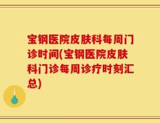 宝钢医院皮肤科每周门诊时间(宝钢医院皮肤科门诊每周诊疗时刻汇总)