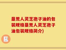 垦荒人灵芝孢子油的包装规格垦荒人灵芝孢子油包装规格简介)