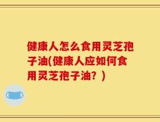 健康人怎么食用灵芝孢子油(健康人应如何食用灵芝孢子油？)