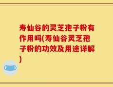 寿仙谷的灵芝孢子粉有作用吗(寿仙谷灵芝孢子粉的功效及用途详解)