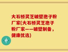 大石桥灵芝破壁孢子粉厂家(大石桥灵芝孢子粉厂家——破壁制备，健康优选)