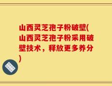 山西灵芝孢子粉破壁(山西灵芝孢子粉采用破壁技术，释放更多养分)