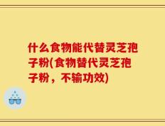 什么食物能代替灵芝孢子粉(食物替代灵芝孢子粉，不输功效)