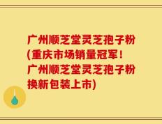 广州顺芝堂灵芝孢子粉(重庆市场销量冠军！广州顺芝堂灵芝孢子粉换新包装上市)