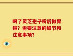 喝了灵芝孢子粉后做胃镜？需要注意的细节和注意事项？